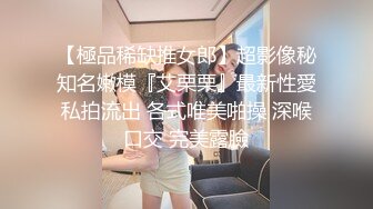 【極品稀缺推女郎】超影像秘知名嫩模『艾栗栗』最新性愛私拍流出 各式唯美啪操 深喉口交 完美露臉