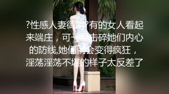 ?性感人妻御姐?有的女人看起来端庄，可一旦击碎她们内心的防线,她们就会变得疯狂，淫荡淫荡不堪的样子太反差了