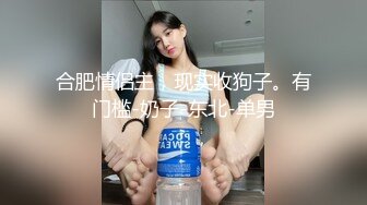 合肥情侣主，现实收狗子。有门槛-奶子-东北-单男