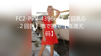 FC2-PPV-4396667 【巨乳G.２回目】撫で撫で【高清无码】