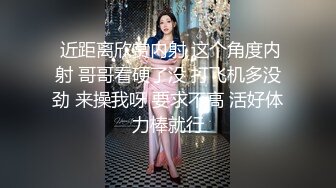  近距离欣赏内射 这个角度内射 哥哥看硬了没 打飞机多没劲 来操我呀 要求不高 活好体力棒就行