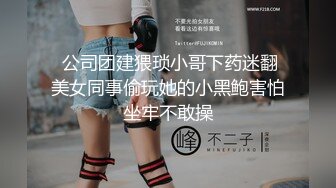  公司团建猥琐小哥下药迷翻美女同事偷玩她的小黑鲍害怕坐牢不敢操