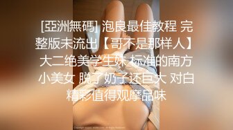 [亞洲無碼] 泡良最佳教程 完整版未流出【哥不是那样人】大二绝美学生妹 标准的南方小美女 脱了奶子还巨大 对白精彩值得观摩品味