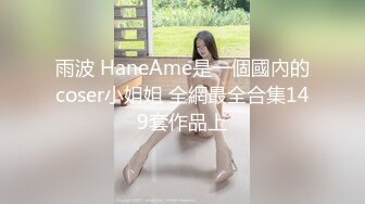 雨波 HaneAme是一個國內的coser小姐姐 全網最全合集149套作品上