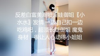 反差白富美潮喷淫娃御姐〖小水水〗发情 一边自己扣一边吃鸡吧，超顶长腿御姐 魔鬼身材，很让人心动得小姐姐