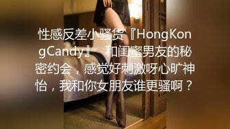 性感反差小骚货『HongKongCandy』✿和闺蜜男友的秘密约会，感觉好刺激呀心旷神怡，我和你女朋友谁更骚啊？