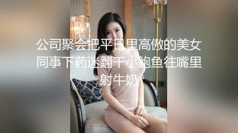 公司聚会把平日里高傲的美女同事下药迷翻干小鲍鱼往嘴里射牛奶