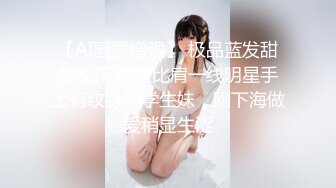 【AI画质增强】 极品蓝发甜美校花 颜值比肩一线明星手上有纹身的学生妹，刚下海做爱稍显生涩