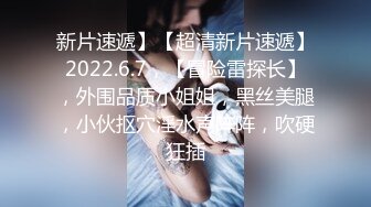 新片速遞】【超清新片速遞】2022.6.7，【冒险雷探长】，外围品质小姐姐，黑丝美腿，小伙抠穴淫水声阵阵，吹硬狂插