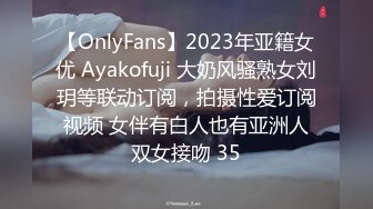 【OnlyFans】2023年亚籍女优 Ayakofuji 大奶风骚熟女刘玥等联动订阅，拍摄性爱订阅视频 女伴有白人也有亚洲人双女接吻 35