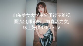 山东美女大学生分手後不雅视图流出,眼镜妹、青春活力女,床上好臊33P+31V