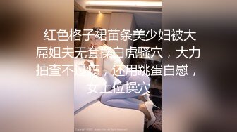  红色格子裙苗条美少妇被大屌姐夫无套操白虎骚穴，大力抽查不过瘾，还用跳蛋自慰，女上位操穴