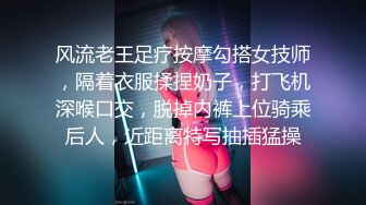 风流老王足疗按摩勾搭女技师，隔着衣服揉捏奶子，打飞机深喉口交，脱掉内裤上位骑乘后人，近距离特写抽插猛操