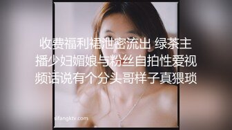 收费福利裙泄密流出 绿茶主播少妇媚娘与粉丝自拍性爱视频话说有个分头哥样子真猥琐