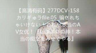 【高清有码】277DCV-158カリギゅラfile.05_骗されちゃいけない！これが本当のAV女优！『私はエロの神！本当の痴女をみせてやる』