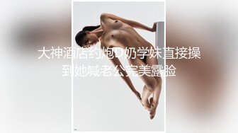 约操小师妹，女上位无套啪啪操白虎馒头逼