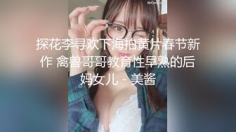 探花李寻欢下海拍黄片春节新作 禽兽哥哥教育性早熟的后妈女儿 - 美酱