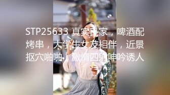 STP25633 真实良家，啤酒配烤串，大学生女友相伴，近景抠穴啪啪，激情四射呻吟诱人