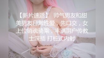 【新片速遞】  帅气男友和甜美男友日常性爱，先口交，女上位销魂骑乘，丰满阴户传教士深插 打桩式内射