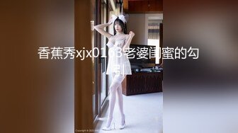 香蕉秀xjx0163老婆闺蜜的勾引