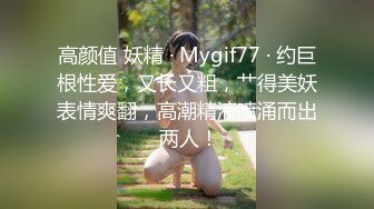 高颜值 妖精 · Mygif77 · 约巨根性爱，又长又粗，艹得美妖表情爽翻，高潮精液喷涌而出 两人！