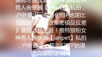 露脸才是王道！推特狼粉女神男人肏便器【janpet】私拍，户外露出一帮爷们群P她堪比岛国女优《顶级泄密极品反差》露脸才是王道！推特狼粉女神男人肏便器【janpet】私拍，户外露出一帮爷们群P她堪比岛国女优V (3)