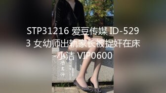 STP31216 爱豆传媒 ID-5293 女幼师出轨家长被捉奸在床-小洁 VIP0600