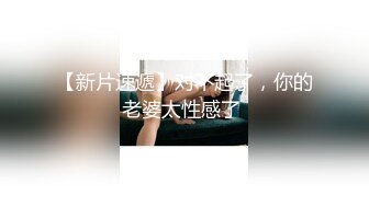 【新片速遞】对不起了，你的老婆太性感了 