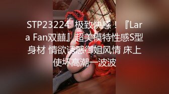 STP23224  极致快感！『Lara Fan双囍』超美模特性感S型身材 情欲诱惑御姐风情 床上使坏高潮一波波