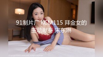 91制片厂 KCM115 拜金女的主动献身 宋东琳