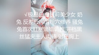 ❤️√极品白虎萝莉美少女 奶兔 反差母狗的粉穴修养 骚兔兔首次肛塞滴蜡调教 开档黑丝猛夹主人肉棒 射在胸上