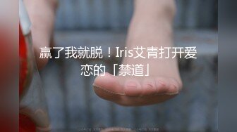 赢了我就脱！Iris艾青打开爱恋的「禁道」