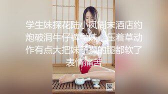 学生妹探花陆小凤周末酒店约炮破洞牛仔裤学妹，压着草动作有点大把妹子操的腿都软了表情痛苦