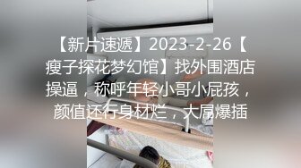 【新片速遞】2023-2-26【瘦子探花梦幻馆】找外围酒店操逼，称呼年轻小哥小屁孩，颜值还行身材烂，大屌爆插