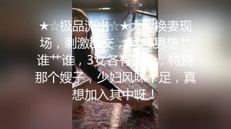 ★☆极品流出☆★大型换妻现场，刺激群交，3女3男想艹谁艹谁，3女各有特色，特别那个嫂子，少妇风味十足，真想加入其中呀！