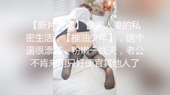 【新片速遞】 良家人妻的私密生活，【推油少年】，这个逼很漂亮，粉嫩一线天，老公不肯来用只好便宜其他人了