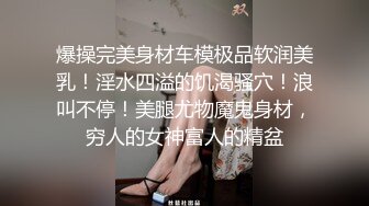 爆操完美身材车模极品软润美乳！淫水四溢的饥渴骚穴！浪叫不停！美腿尤物魔鬼身材，穷人的女神富人的精盆