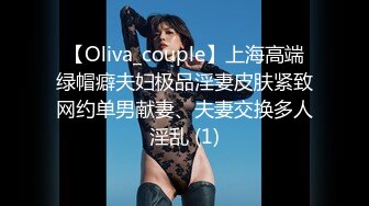 【Oliva_couple】上海高端绿帽癖夫妇极品淫妻皮肤紧致网约单男献妻、夫妻交换多人淫乱 (1)