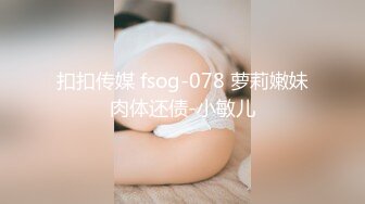 扣扣传媒 fsog-078 萝莉嫩妹肉体还债-小敏儿