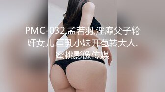 PMC-032.孟若羽.淫靡父子轮奸女儿.巨乳小妹开苞转大人.蜜桃影像传媒