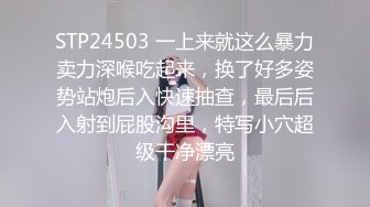 STP24503 一上来就这么暴力卖力深喉吃起来，换了好多姿势站炮后入快速抽查，最后后入射到屁股沟里，特写小穴超级干净漂亮