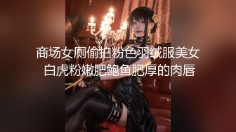 商场女厕偷拍粉色羽绒服美女 白虎粉嫩肥鲍鱼肥厚的肉唇