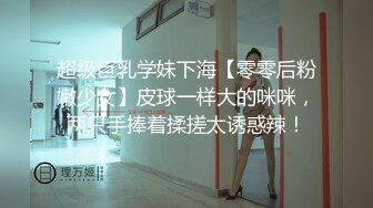 超级巨乳学妹下海【零零后粉嫩少女】皮球一样大的咪咪，两只手捧着揉搓太诱惑辣！