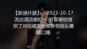 【新速片遞】    2023-10-17流出酒店偷拍❤️好菜都给猪拱了JK短裙美女被胖男按头爆插口爆