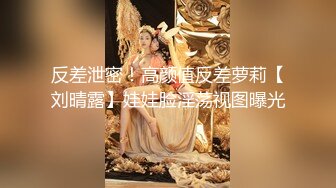 反差泄密！高颜值反差萝莉【刘晴露】娃娃脸淫荡视图曝光