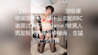 【新片速遞】 ⚫️⚫️顶级硬核媚黑！女人味十足御姐BBC崇黑讨黑反差婊janie.f被黑人男友粗大肉棒各种爆肏，生猛一步到胃