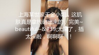  上海某世家千金小姐，这肌肤真是拿钱砸出来的，完美~beautiful~&#39;太深了，插太深啦，啊啊啊‘！