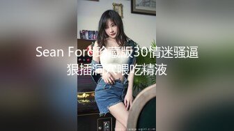 Sean Ford珍藏版30情迷骚逼狠插洞穴喂吃精液