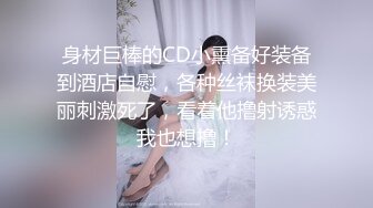 身材巨棒的CD小熏备好装备到酒店自慰，各种丝袜换装美丽刺激死了，看着他撸射诱惑我也想撸！