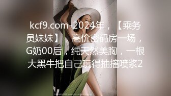 kcf9.com-2024年，【乘务员妹妹】，高价密码房一场，G奶00后，纯天然美胸，一根大黑牛把自己玩得抽搐喷浆2